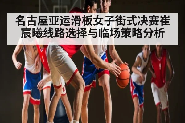 名古屋亚运滑板女子街式决赛崔宸曦线路选择与临场策略分析