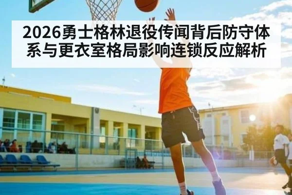 2026勇士格林退役传闻背后防守体系与更衣室格局影响连锁反应解析