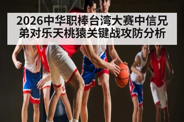 2026中华职棒台湾大赛中信兄弟对乐天桃猿关键战攻防分析