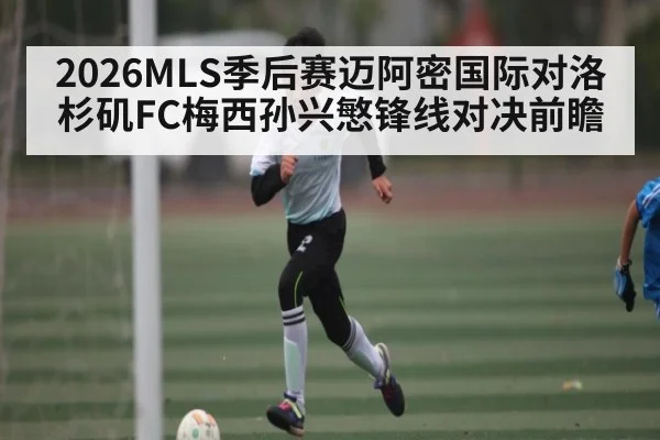 2026MLS季后赛迈阿密国际对洛杉矶FC梅西孙兴慜锋线对决前瞻
