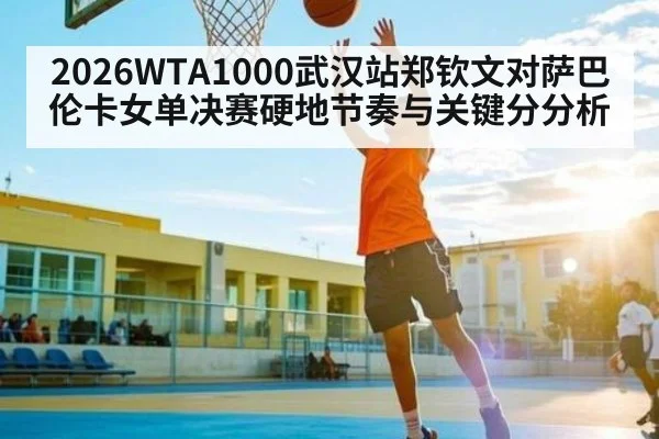 2026WTA1000武汉站郑钦文对萨巴伦卡女单决赛硬地节奏与关键分分析