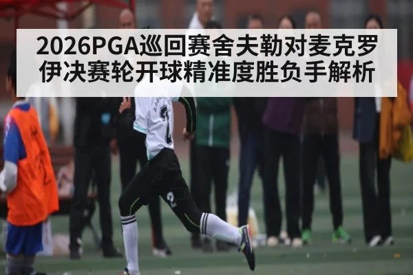 2026PGA巡回赛舍夫勒对麦克罗伊决赛轮开球精准度胜负手解析